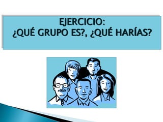 EJERCICIO:
¿QUÉ GRUPO ES?, ¿QUÉ HARÍAS?
 