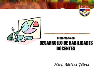 Diplomado en
DESARROLLO DE HABILIDADES
       DOCENTES


      Mtra. Adriana Gálvez
 