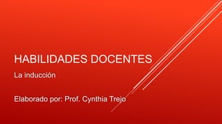 HABILIDADES DOCENTES 
La inducción 
Elaborado por: Prof. Cynthia Trejo 
 