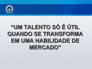 “ UM TALENTO SÓ É ÚTIL QUANDO SE TRANSFORMA EM UMA HABILIDADE DE MERCADO” 