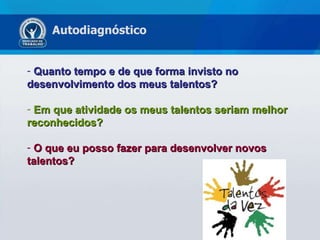 Quanto tempo e de que forma invisto no desenvolvimento dos meus talentos? Em que atividade os meus talentos seriam melhor reconhecidos? O que eu posso fazer para desenvolver novos talentos? Autodiagnóstico 