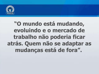 “ O mundo está mudando, evoluindo e o mercado de trabalho não poderia ficar atrás. Quem não se adaptar as mudanças está de fora”.   