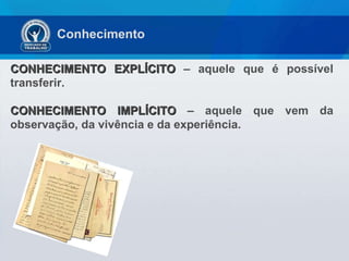 Conhecimento CONHECIMENTO EXPLÍCITO  – aquele que é possível transferir. CONHECIMENTO IMPLÍCITO  – aquele que vem da observação, da vivência e da experiência. 