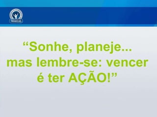 “ Sonhe, planeje... mas lembre-se: vencer é ter AÇÃO!” 