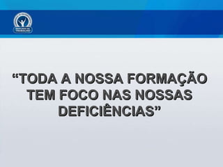 “ TODA A NOSSA FORMAÇÃO TEM FOCO NAS NOSSAS DEFICIÊNCIAS” 