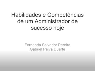 Habilidades e Competências de um Administrador de sucesso hoje Fernanda Salvador Pereira Gabriel Paiva Duarte 