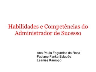 Habilidades e Competências do Administrador de Sucesso Ana Paula Fagundes da Rosa Fabiane Fanka Eslabão Leanise Karnopp 