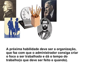 A próxima habilidade deve ser a organização, que faz com que o administrador consiga criar o foco a ser trabalhado e dá o tempo do trabalho(o que deve ser feito e quando). 