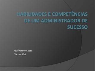 HABILIDADES E COMPETÊNCIAS DE UM ADMINISTRADOR DE SUCESSO Guilherme Costa Turma 124 