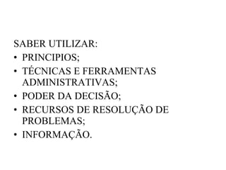 SABER UTILIZAR: PRINCIPIOS; TÉCNICAS E FERRAMENTAS ADMINISTRATIVAS; PODER DA DECISÃO; RECURSOS DE RESOLUÇÃO DE PROBLEMAS; INFORMAÇÃO. 