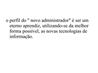 o perfil do '' novo administrador" é ser um eterno aprendiz, utilizando-se da melhor forma possível, as novas tecnologias de informação.  