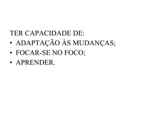 TER CAPACIDADE DE: ADAPTAÇÃO ÀS MUDANÇAS; FOCAR-SE NO FOCO; APRENDER. 