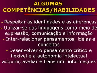 ALGUMAS  COMPETÊNCIAS/HABILIDADES -  Respeitar as identidades e as diferenças -  Utilizar-se das linguagens como meio de expressão, comunicação e informação -  Inter-relacionar pensamentos, idéias e conceitos -  Desenvolver o pensamento crítico e flexível e a autonomia intelectual adquirir, avaliar e transmitir informações 
