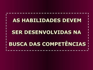 AS HABILIDADES DEVEM  SER DESENVOLVIDAS NA  BUSCA DAS COMPETÊNCIAS 