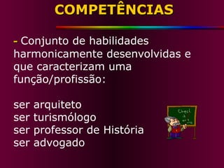 COMPETÊNCIAS -   Conjunto de habilidades harmonicamente desenvolvidas e que caracterizam uma função/profissão: ser arquiteto ser turismólogo ser professor de História ser advogado 
