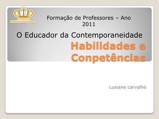 Formação de Professores – Ano 2011 O Educador da Contemporaneidade Habilidades e Conpetências Lusianecarvalho 