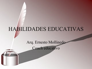 Arq. Ernesto Mollinedo
Coach educativo
HABILIDADES EDUCATIVAS
 