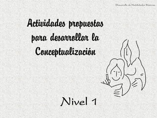 Desarrollo de Habilidades Básicas.




Actividades propuestas
 para desarrollar la
  Conceptualización



         Nivel 1
 