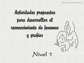 Desarrollo de Habilidades Básicas.




  Actividades propuestas
   para desarrollar el
reconocimiento de fonemas
         y grafías

           Nivel 1
 