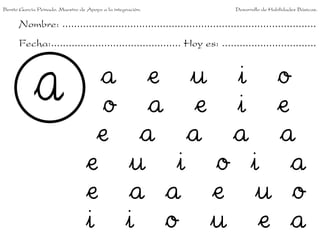 Benito García Peinado. Maestro de Apoyo a la integración.                 Desarrollo de Habilidades Básicas.


      Nombre: ......................................................................................
      Fecha:............................................ Hoy es: ................................


                                    a               e u i o
                                     o              a e i e
                                    e              a a a a
                                  e               u i o i a
                                  e               a a e u o
                                  i               i o u e a
 