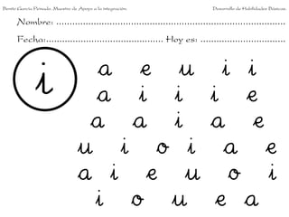 Benito García Peinado. Maestro de Apoyo a la integración.                 Desarrollo de Habilidades Básicas.


      Nombre: ......................................................................................
      Fecha:............................................ Hoy es: ................................


                                    a e u i i
                                   a i i i e
                                   a a i a e
                                  u i o i a e
                                  a i e u o i
                                   i o u e a
 