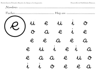 Benito García Peinado. Maestro de Apoyo a la integración.                 Desarrollo de Habilidades Básicas.


      Nombre: ......................................................................................
      Fecha:............................................ Hoy es: ................................


                                        u           e u i o
                                        o           a e i e
                                        e           e a e a
                                  e                u i e i a
                                  e                a a e u o
                                  i                i o e e a
 