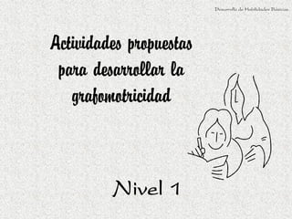 Desarrollo de Habilidades Básicas.




Actividades propuestas
 para desarrollar la
   grafomotricidad



         Nivel 1
 