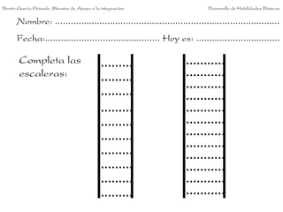 Benito García Peinado. Maestro de Apoyo a la integración.                 Desarrollo de Habilidades Básicas.


      Nombre: ......................................................................................
      Fecha:............................................ Hoy es: ................................

       Completa las
       escaleras:
 