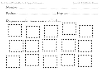 Benito García Peinado. Maestro de Apoyo a la integración.                 Desarrollo de Habilidades Básicas.


      Nombre: ......................................................................................
      Fecha:............................................ Hoy es: ................................

      Repasa cada línea con rotulador:
 