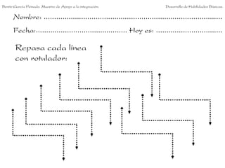 Benito García Peinado. Maestro de Apoyo a la integración.                 Desarrollo de Habilidades Básicas.


      Nombre: ......................................................................................
      Fecha:............................................ Hoy es: ................................

       Repasa cada línea
       con rotulador:
 