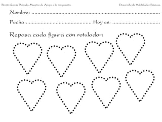 Benito García Peinado. Maestro de Apoyo a la integración.                 Desarrollo de Habilidades Básicas.


      Nombre: ......................................................................................
      Fecha:............................................ Hoy es: ................................

      Repasa cada figura con rotulador:
 