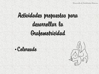Desarrollo de Habilidades Básicas.




 Actividades propuestas para
        desarrollar la
       Grafomotricidad

•Coloreado
 