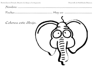 Benito García Peinado. Maestro de Apoyo a la integración.                 Desarrollo de Habilidades Básicas.


      Nombre: ......................................................................................
      Fecha:............................................ Hoy es: ................................


      Colorea este dibujo.
 