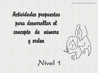 Desarrollo de Habilidades Básicas.




Actividades propuestas
 para desarrollar el
concepto de número
       y orden

           Nivel 1
 