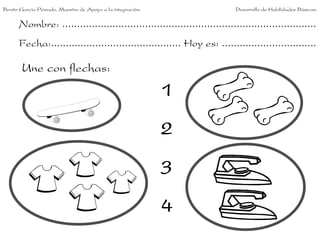 Benito García Peinado. Maestro de Apoyo a la integración.                 Desarrollo de Habilidades Básicas.


      Nombre: ......................................................................................
      Fecha:............................................ Hoy es: ................................

       Une con flechas:
                                                            1
                                                            2
                                                            3
                                                            4
 
