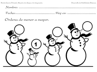 Benito García Peinado. Maestro de Apoyo a la integración.                 Desarrollo de Habilidades Básicas.


      Nombre: ......................................................................................
      Fecha:............................................ Hoy es: ................................

     Ordena de menor a mayor.
 