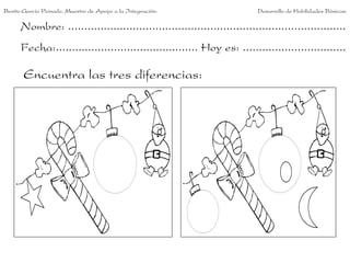 Benito García Peinado. Maestro de Apoyo a la Integración.                 Desarrollo de Habilidades Básicas.

      Nombre: ......................................................................................
      Fecha:............................................ Hoy es: ................................

       Encuentra las tres diferencias:
 