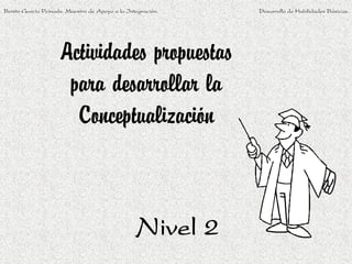 Benito García Peinado. Maestro de Apoyo a la Integración.   Desarrollo de Habilidades Básicas.




                     Actividades propuestas
                      para desarrollar la
                       Conceptualización



                                                Nivel 2
 