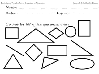 Benito García Peinado. Maestro de Apoyo a la Integración.                 Desarrollo de Habilidades Básicas.

      Nombre: ......................................................................................
      Fecha:............................................ Hoy es: ................................


      Colorea los triángulos que encuentres:
 