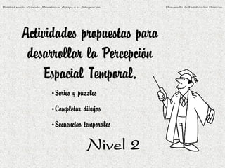 Benito García Peinado. Maestro de Apoyo a la Integración.   Desarrollo de Habilidades Básicas.




           Actividades propuestas para
            desarrollar la Percepción
               Espacial Temporal.
                           •Series y puzzles
                           •Completar dibujos
                           •Secuencias temporales

                                                Nivel 2
 
