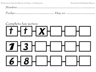 Benito García Peinado. Maestro de Apoyo a la Integración.                 Desarrollo de Habilidades Básicas.

      Nombre: ......................................................................................
      Fecha:............................................ Hoy es: ................................


      Completa las series:
 