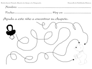 Benito García Peinado. Maestro de Apoyo a la Integración.                 Desarrollo de Habilidades Básicas.

      Nombre: ......................................................................................
      Fecha:............................................ Hoy es: ................................

   Ayuda a este niño a encontrar su chupete.
 