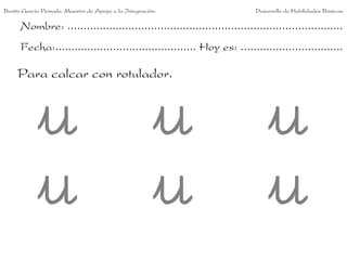 Benito García Peinado. Maestro de Apoyo a la Integración.                 Desarrollo de Habilidades Básicas.

      Nombre: ......................................................................................
      Fecha:............................................ Hoy es: ................................

     Para calcar con rotulador.
 