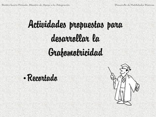 Benito García Peinado. Maestro de Apoyo a la Integración.   Desarrollo de Habilidades Básicas.




                      Actividades propuestas para
                             desarrollar la
                            Grafomotricidad

                 •Recortado
 