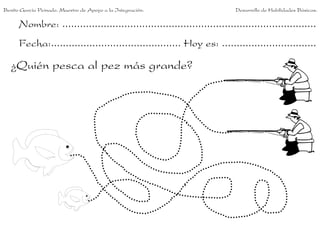 Benito García Peinado. Maestro de Apoyo a la Integración.                 Desarrollo de Habilidades Básicas.

      Nombre: ......................................................................................
      Fecha:............................................ Hoy es: ................................

   ¿Quién pesca al pez más grande?
 