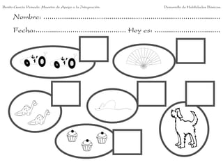 Benito García Peinado. Maestro de Apoyo a la Integración.                 Desarrollo de Habilidades Básicas.

      Nombre: ......................................................................................
      Fecha:............................................ Hoy es: ................................
 