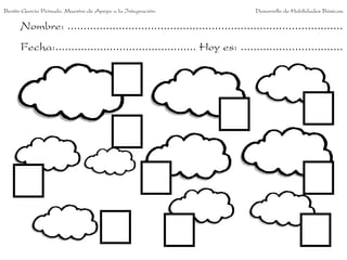 Benito García Peinado. Maestro de Apoyo a la Integración.                 Desarrollo de Habilidades Básicas.

      Nombre: ......................................................................................
      Fecha:............................................ Hoy es: ................................
 