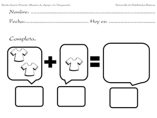 Benito García Peinado. Maestro de Apoyo a la Integración.                 Desarrollo de Habilidades Básicas.

      Nombre: ......................................................................................
      Fecha:............................................ Hoy es: ................................


      Completa.
 