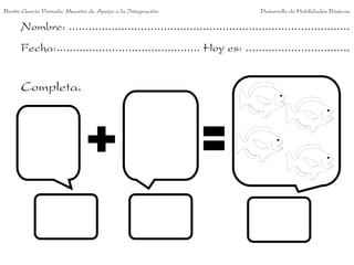 Benito García Peinado. Maestro de Apoyo a la Integración.                 Desarrollo de Habilidades Básicas.

      Nombre: ......................................................................................
      Fecha:............................................ Hoy es: ................................


      Completa.
 