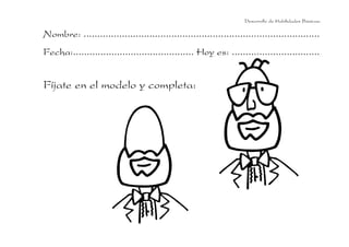 Desarrollo de Habilidades Básicas.

Nombre: ......................................................................................
Fecha:............................................ Hoy es: ................................


Fíjate en el modelo y completa:
 